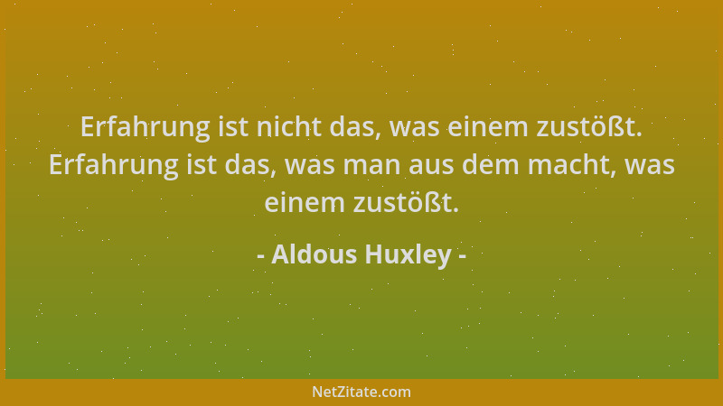 Aldous Huxley - Erfahrung ist nicht das, was einem zustößt. Erfahrung ist das, was man aus dem macht, was einem zustößt....