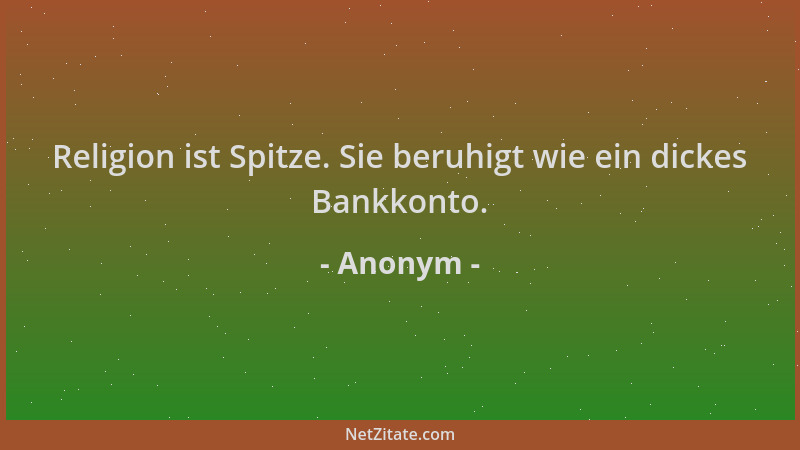 Anonym - Religion ist Spitze. Sie beruhigt wie ein dickes Bankkonto....