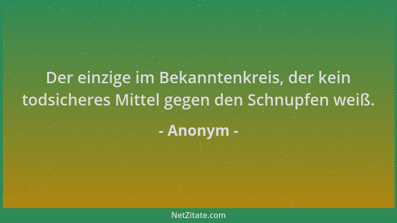 Anonym - Der einzige im Bekanntenkreis, der kein todsicheres Mittel gegen den Schnupfen weiß....