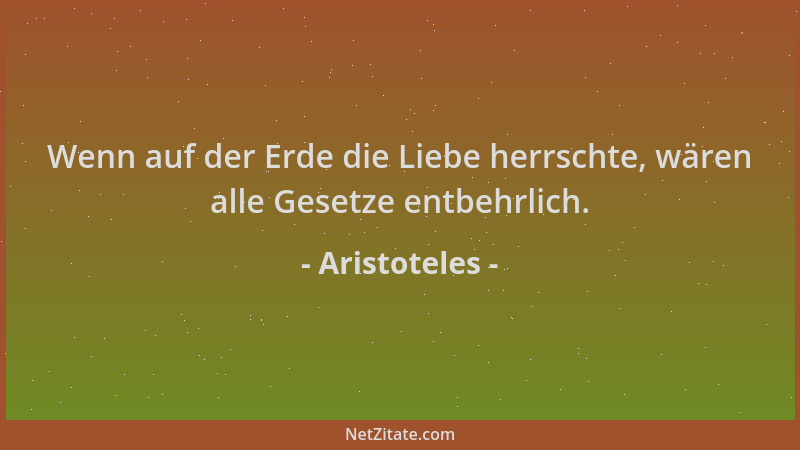 Aristoteles - Wenn auf der Erde die Liebe herrschte, wären alle Gesetze entbehrlich....