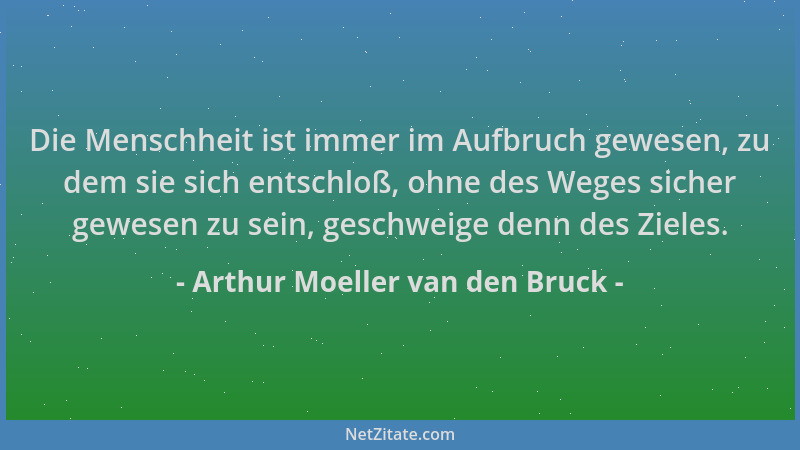 Arthur Moeller van den Bruck - Die Menschheit ist immer im Aufbruch gewesen, zu dem sie sich entschloß, ohne des Weges sich...
