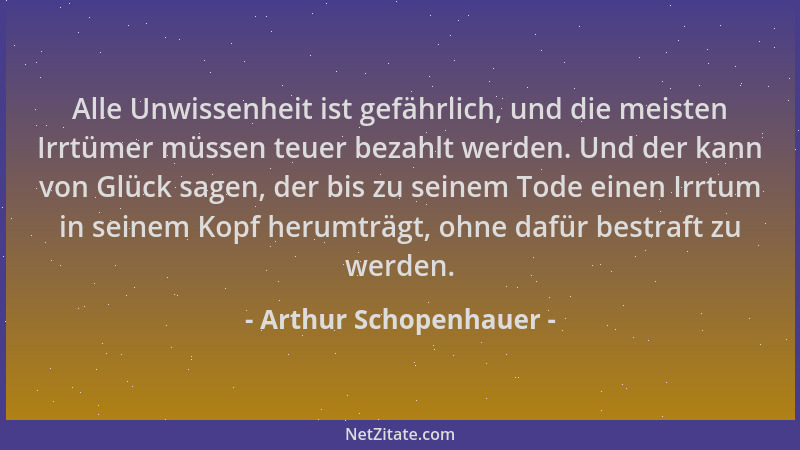 Arthur Schopenhauer - Alle Unwissenheit ist gefährlich, und die meisten Irrtümer müssen teuer bezahlt werden. Und der kann...