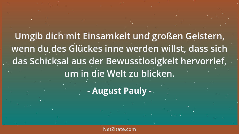 August Pauly - Umgib dich mit Einsamkeit und großen Geistern, wenn du des Glückes inne werden willst, dass sich das Schicks...