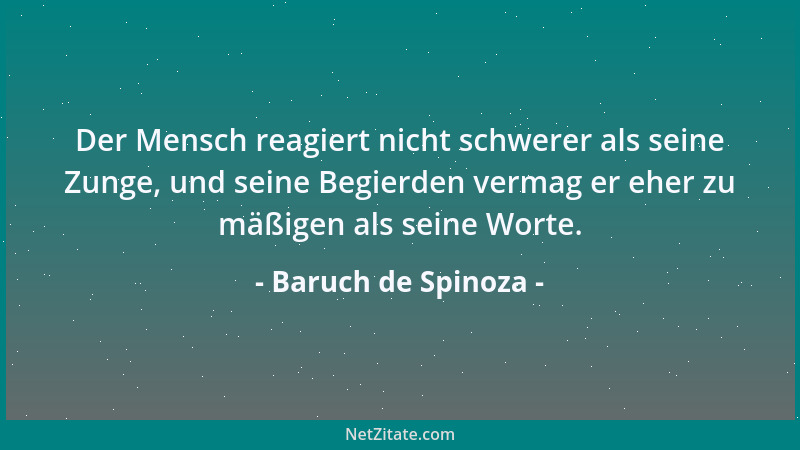 Baruch de Spinoza - Der Mensch reagiert nicht schwerer als seine Zunge, und seine Begierden vermag er eher zu mäßigen als s...