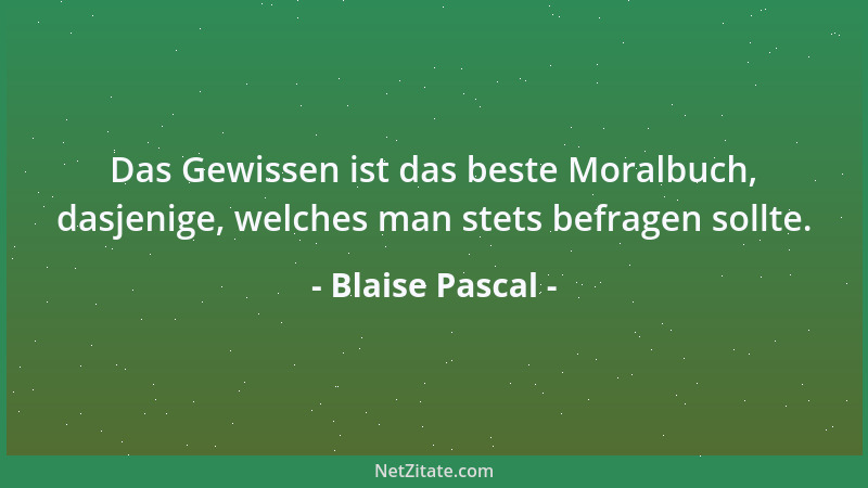 Blaise Pascal - Das Gewissen ist das beste Moralbuch, dasjenige, welches man stets befragen sollte....