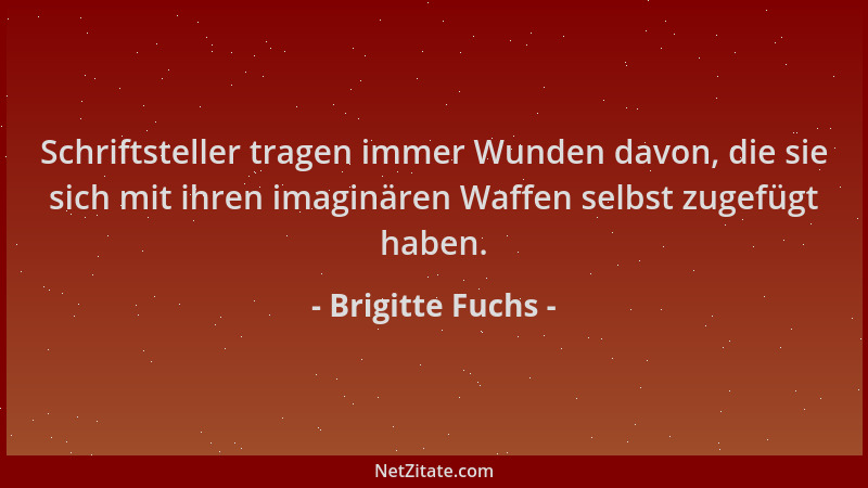 Brigitte Fuchs - Schriftsteller tragen immer Wunden davon, die sie sich mit ihren imaginären Waffen selbst zugefügt haben....