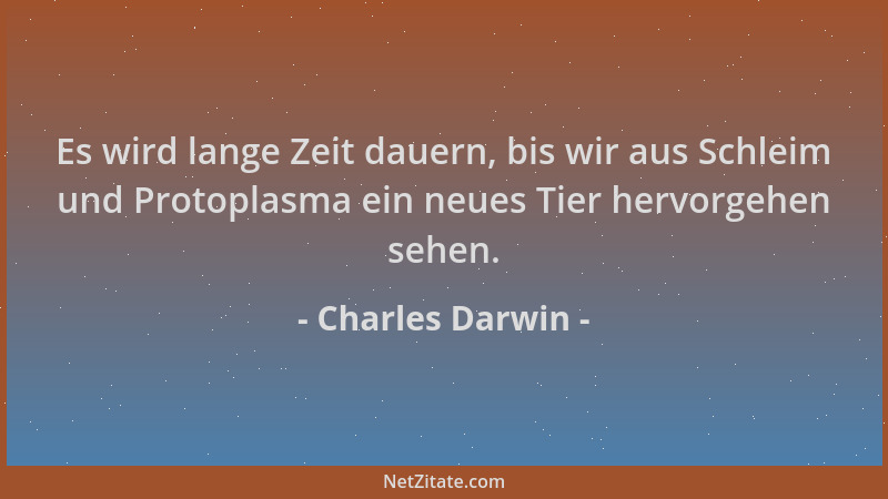 Charles Darwin - Es wird lange Zeit dauern, bis wir aus Schleim und Protoplasma ein neues Tier hervorgehen sehen....