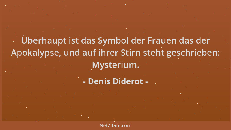 Denis Diderot - Überhaupt ist das Symbol der Frauen das der Apokalypse, und auf ihrer Stirn steht geschrieben: Mysterium....