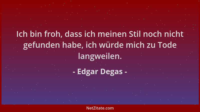 Edgar Degas - Ich bin froh, dass ich meinen Stil noch nicht gefunden habe, ich würde mich zu Tode langweilen....