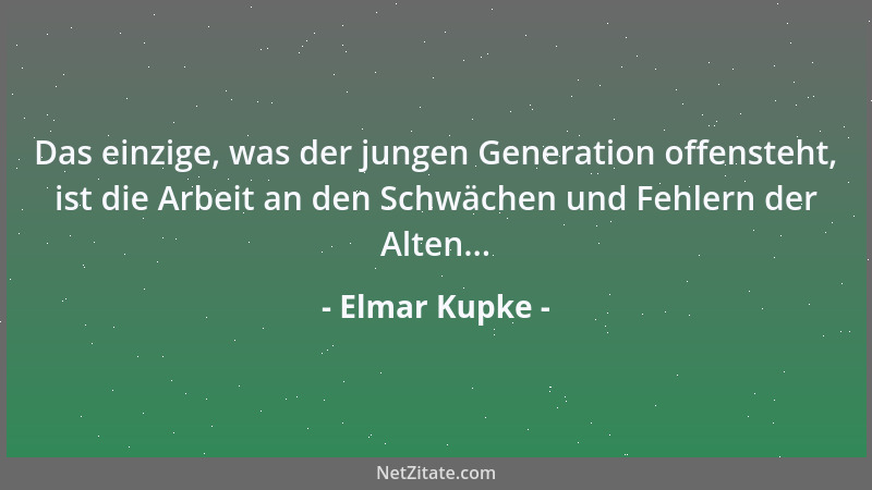 Elmar Kupke - Das einzige, was der jungen Generation offensteht, ist die Arbeit an den Schwächen und Fehlern der Alten......