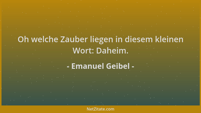 Emanuel Geibel - Oh welche Zauber liegen in diesem kleinen Wort: Daheim....