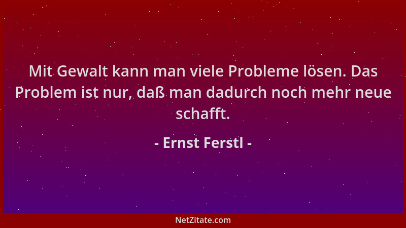 Ernst Ferstl - Mit Gewalt kann man viele Probleme lösen. Das Problem ist nur, daß man dadurch noch mehr neue schafft....