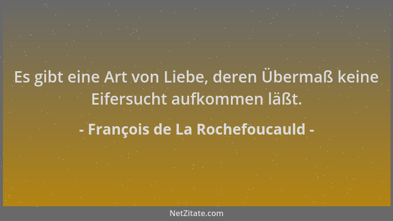 François de La Rochefoucauld - Es gibt eine Art von Liebe, deren Übermaß keine Eifersucht aufkommen läßt....