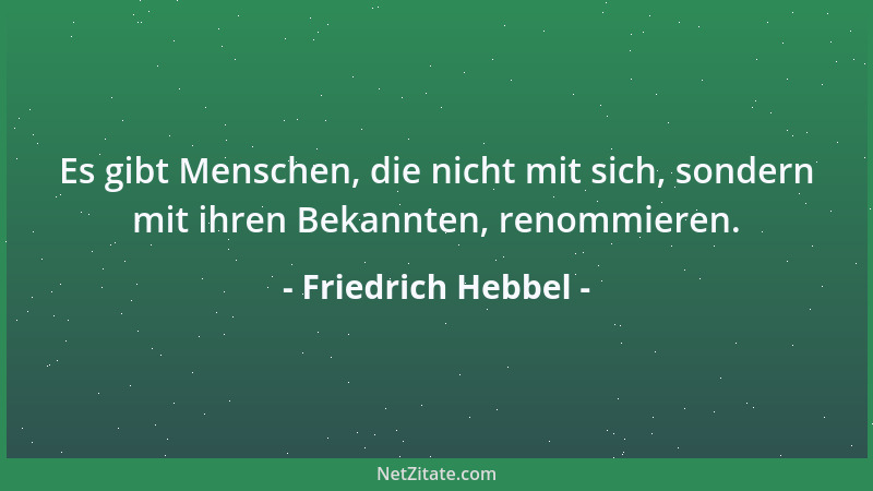 Friedrich Hebbel - Es gibt Menschen, die nicht mit sich, sondern mit ihren Bekannten, renommieren....