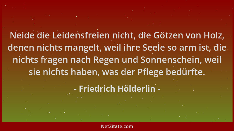 Friedrich Hölderlin - Neide die Leidensfreien nicht, die Götzen von Holz, denen nichts mangelt, weil ihre Seele so arm ist,...