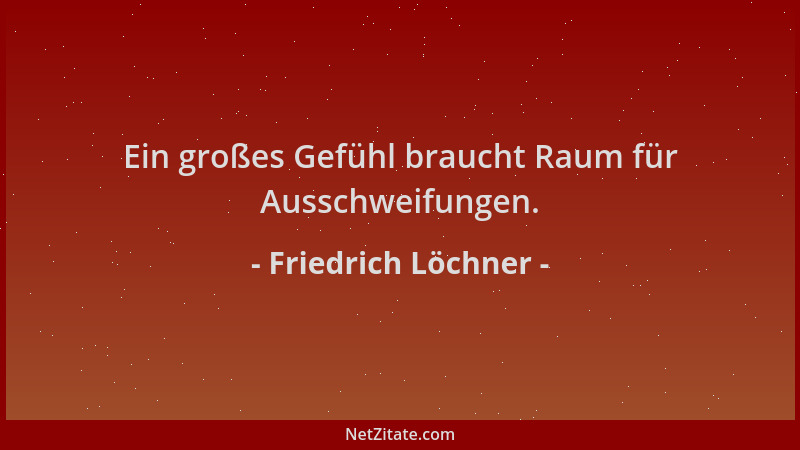 Friedrich Löchner - Ein großes Gefühl braucht Raum für Ausschweifungen....