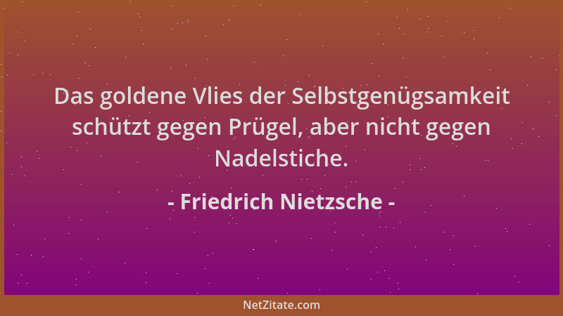 Friedrich Nietzsche - Das goldene Vlies der Selbstgenügsamkeit schützt gegen Prügel, aber nicht gegen Nadelstiche....