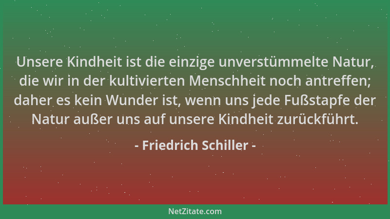 Friedrich Schiller - Unsere Kindheit ist die einzige unverstümmelte Natur, die wir in der kultivierten Menschheit noch antr...