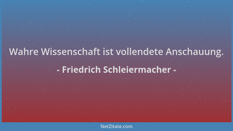 Friedrich Schleiermacher - Wahre Wissenschaft ist vollendete Anschauung....