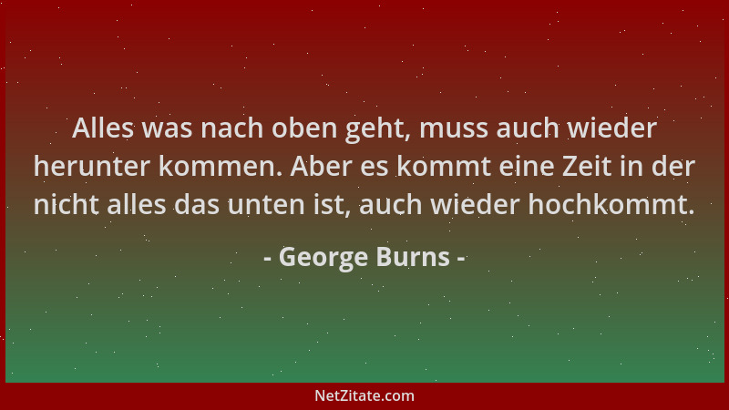 George Burns - Alles was nach oben geht, muss auch wieder herunter kommen. Aber es kommt eine Zeit in der nicht alles das u...