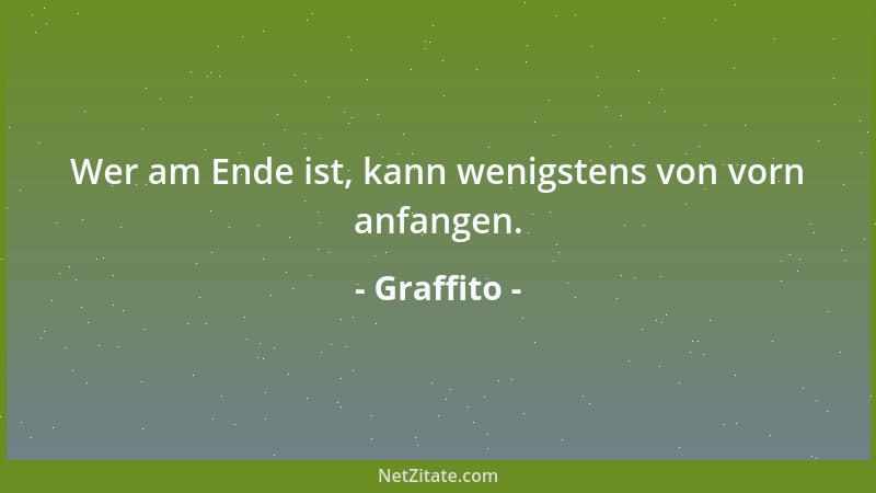 Graffito - Wer am Ende ist, kann wenigstens von vorn anfangen....