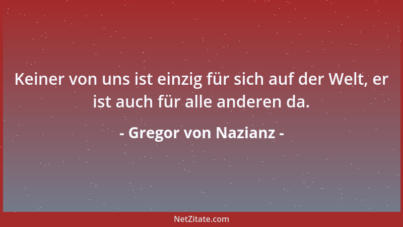 Gregor von Nazianz - Keiner von uns ist einzig für sich auf der Welt, er ist auch für alle anderen da....