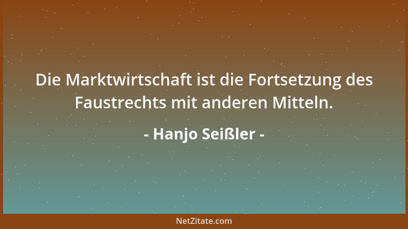 Hanjo Seißler - Die Marktwirtschaft ist die Fortsetzung des Faustrechts mit anderen Mitteln....