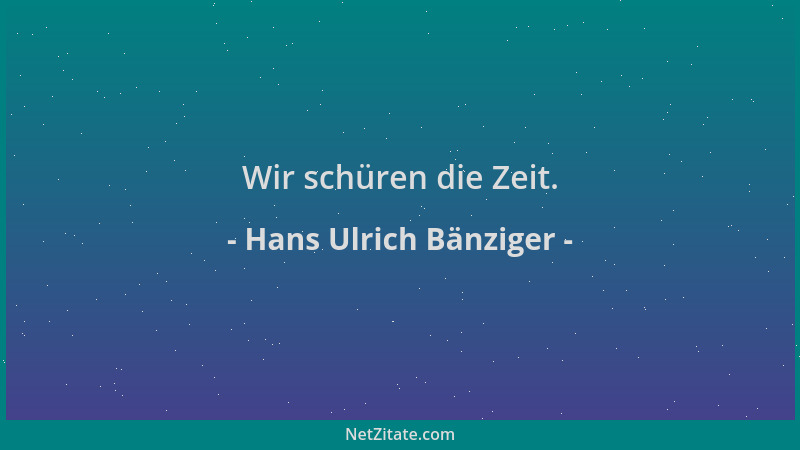 Hans Ulrich Bänziger - Wir schüren die Zeit....