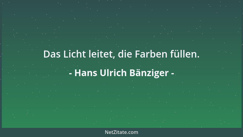 Hans Ulrich Bänziger - Das Licht leitet, die Farben füllen....
