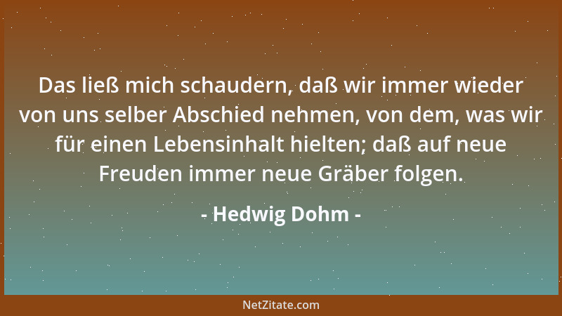 Hedwig Dohm - Das ließ mich schaudern, daß wir immer wieder von uns selber Abschied nehmen, von dem, was wir für einen Lebe...