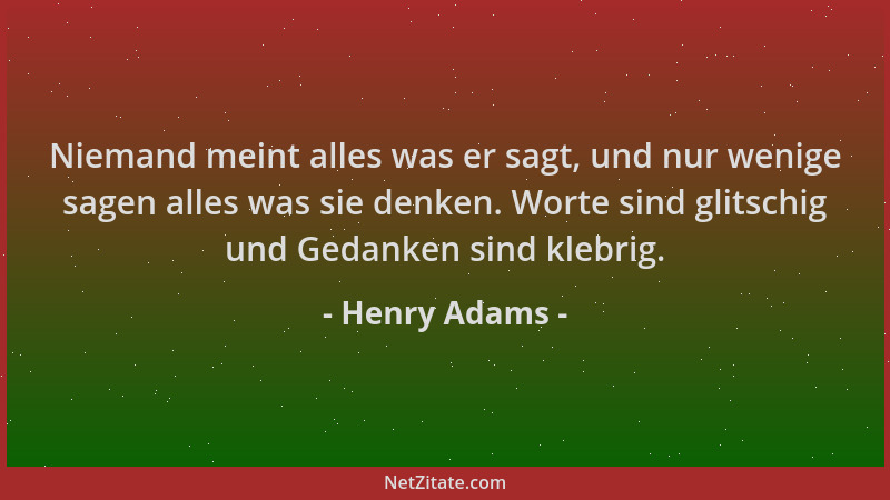 Henry Adams - Niemand meint alles was er sagt, und nur wenige sagen alles was sie denken. Worte sind glitschig und Gedanken...