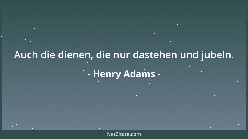 Henry Adams - Auch die dienen, die nur dastehen und jubeln....