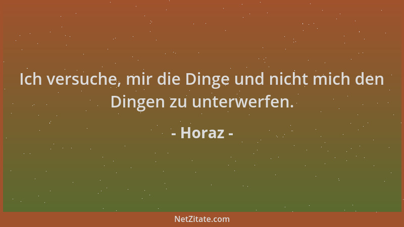 Horaz - Ich versuche, mir die Dinge und nicht mich den Dingen zu unterwerfen....
