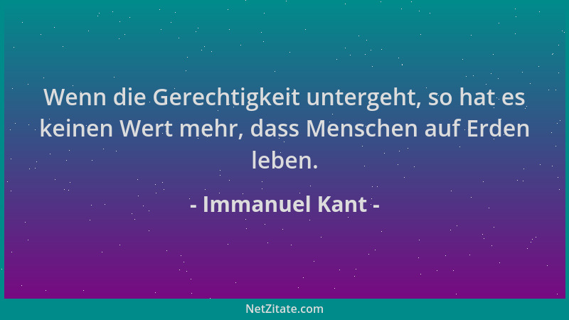 Immanuel Kant - Wenn die Gerechtigkeit untergeht, so hat es keinen Wert mehr, dass Menschen auf Erden leben....