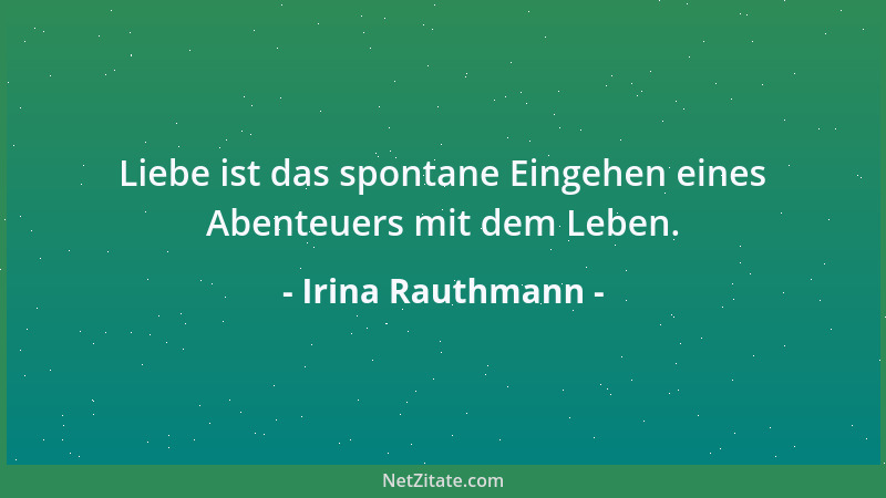 Irina Rauthmann - Liebe ist das spontane Eingehen eines Abenteuers mit dem Leben....