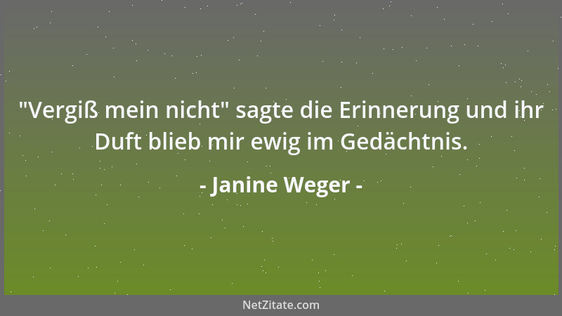 Janine Weger -  "Vergiß mein nicht " sagte die Erinnerung und ihr Duft blieb mir ewig im Gedächtnis....