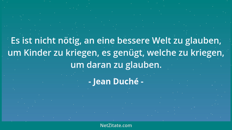 Jean Duché - Es ist nicht nötig, an eine bessere Welt zu glauben, um Kinder zu kriegen, es genügt, welche zu kriegen, um da...