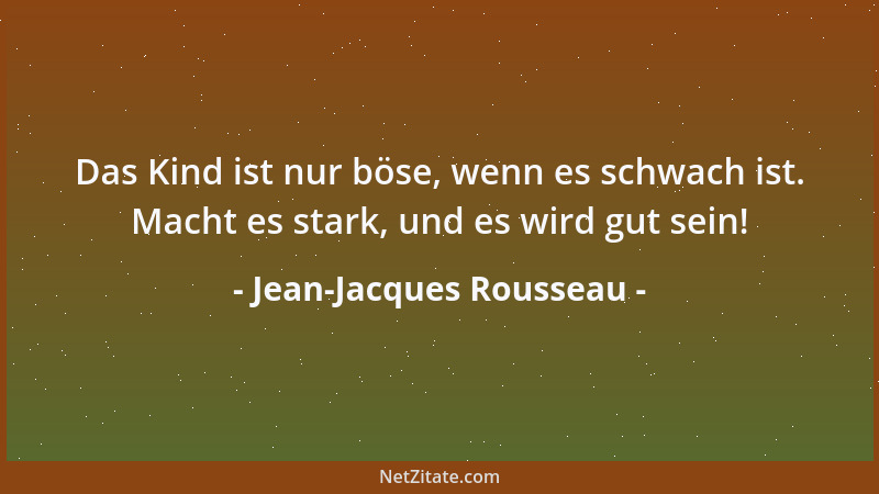 Jean-Jacques Rousseau - Das Kind ist nur böse, wenn es schwach ist. Macht es stark, und es wird gut sein!...
