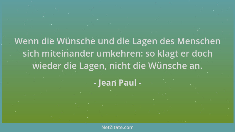 Jean Paul - Wenn die Wünsche und die Lagen des Menschen sich miteinander umkehren: so klagt er doch wieder die Lagen, nicht...