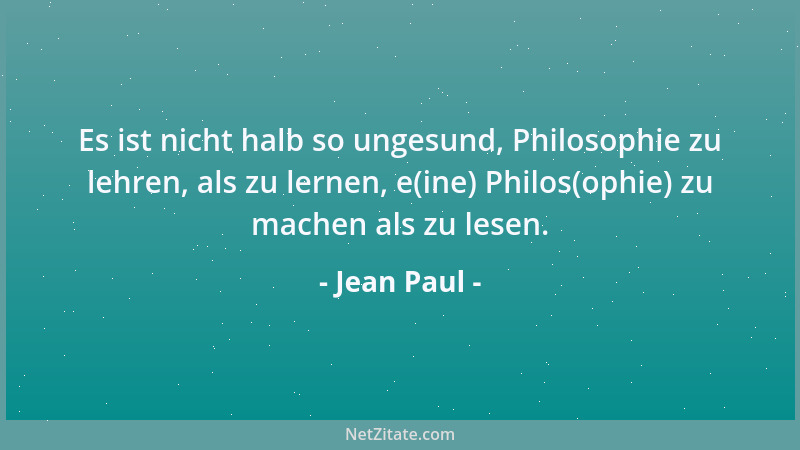 Jean Paul - Es ist nicht halb so ungesund, Philosophie zu lehren, als zu lernen, e(ine) Philos(ophie) zu machen als zu lese...