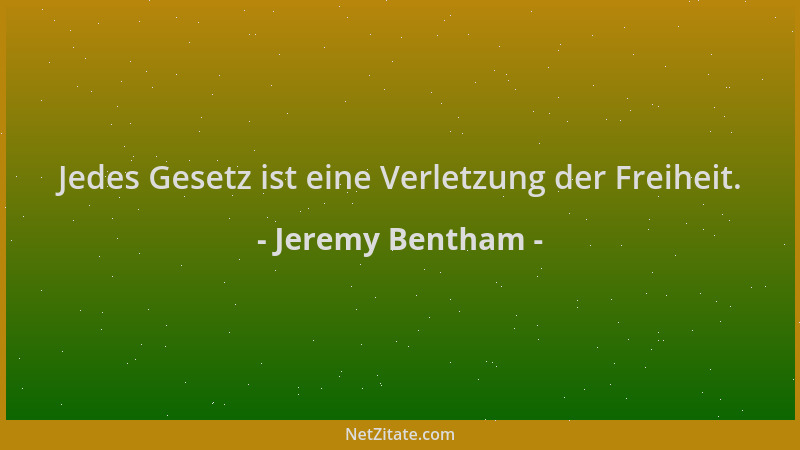 Jeremy Bentham - Jedes Gesetz ist eine Verletzung der Freiheit....