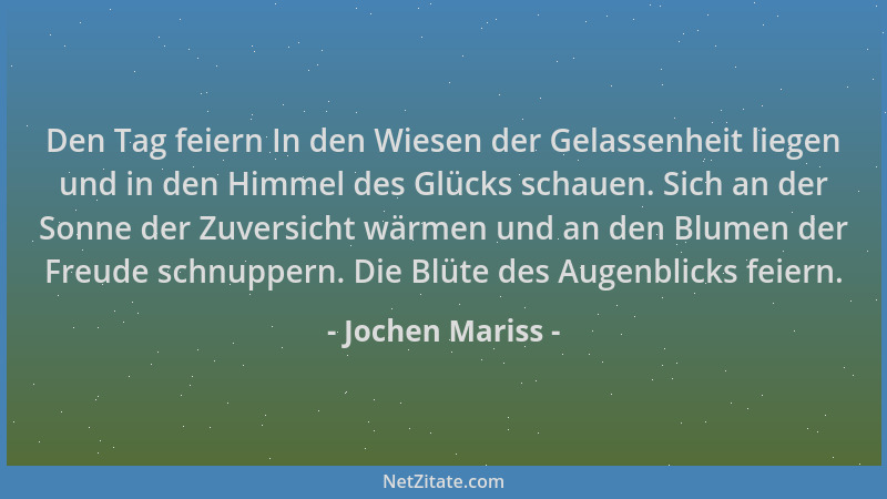 Jochen Mariss - Den Tag feiern In den Wiesen der Gelassenheit liegen und in den Himmel des Glücks schauen. Sich an der Sonn...