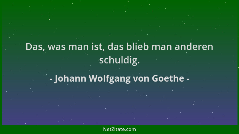 Johann Wolfgang von Goethe - Das, was man ist, das blieb man anderen schuldig....
