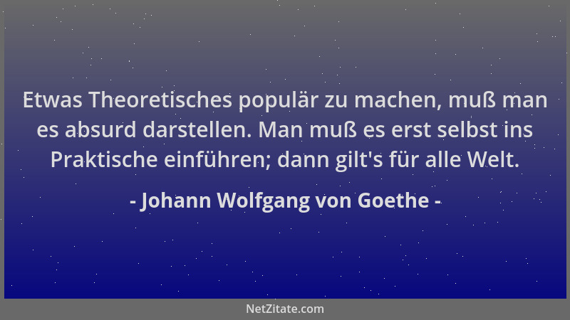 Johann Wolfgang von Goethe - Etwas Theoretisches populär zu machen, muß man es absurd darstellen. Man muß es erst selbst in...