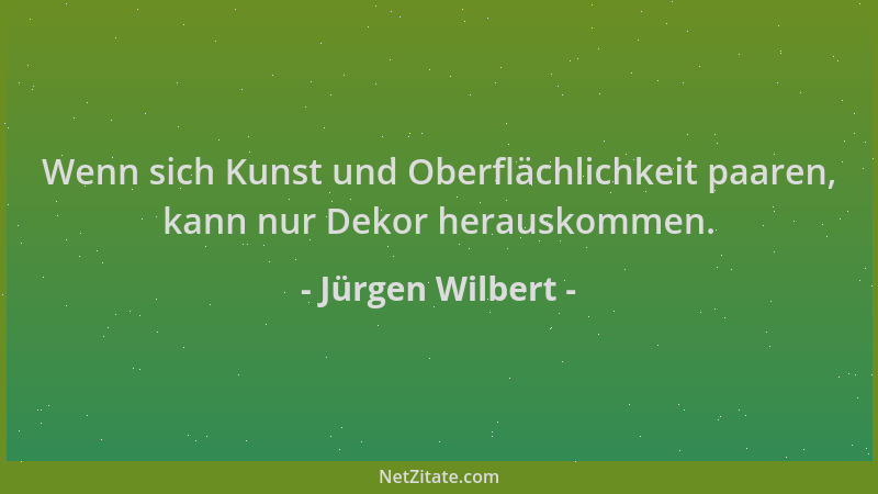 Jürgen Wilbert - Wenn sich Kunst und Oberflächlichkeit paaren, kann nur Dekor herauskommen....