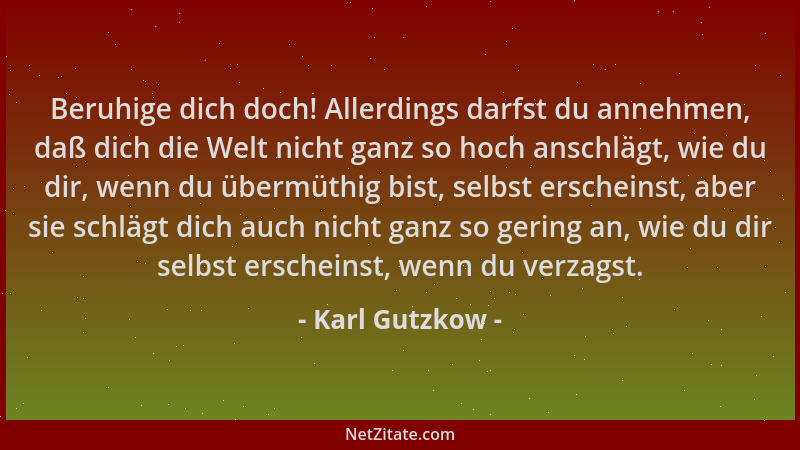 Karl Gutzkow - Beruhige dich doch! Allerdings darfst du annehmen, daß dich die Welt nicht ganz so hoch anschlägt, wie du di...