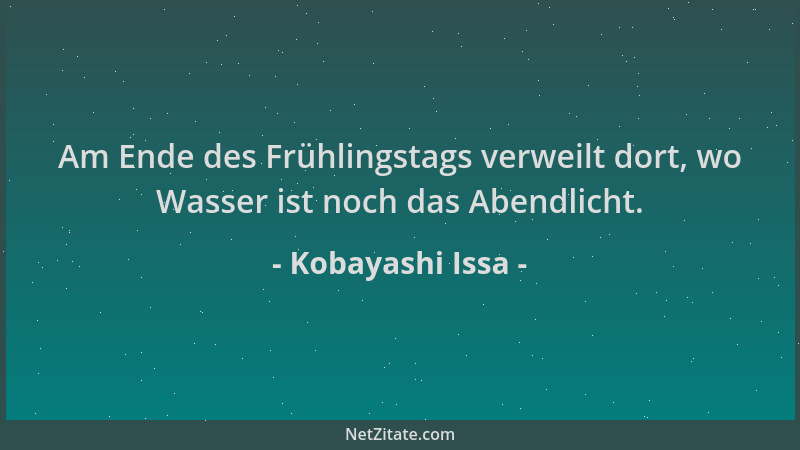 Kobayashi Issa - Am Ende des Frühlingstags verweilt dort, wo Wasser ist noch das Abendlicht....