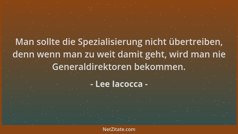 Lee Iacocca - Man sollte die Spezialisierung nicht übertreiben, denn wenn man zu weit damit geht, wird man nie Generaldirek...