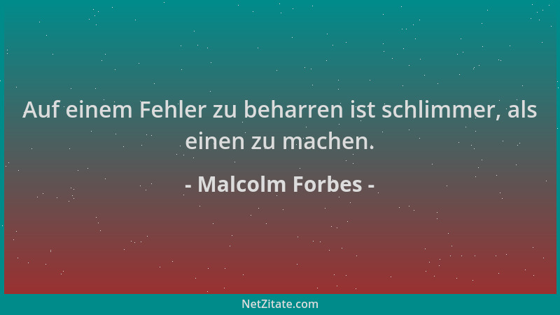 Malcolm Forbes - Auf einem Fehler zu beharren ist schlimmer, als einen zu machen....