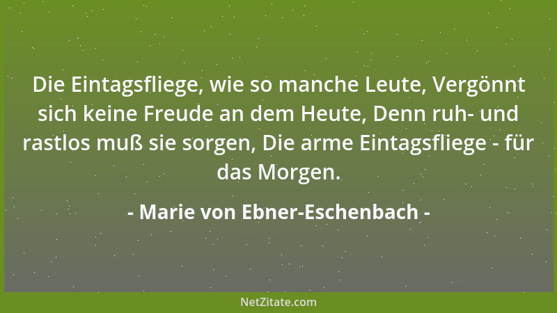 Marie von Ebner-Eschenbach - Die Eintagsfliege, wie so manche Leute, Vergönnt sich keine Freude an dem Heute, Denn ruh- und...